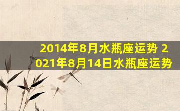 2014年8月水瓶座运势 2021年8月14日水瓶座运势